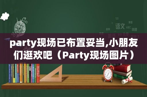 party现场已布置妥当,小朋友们逛欢吧（Party现场图片）