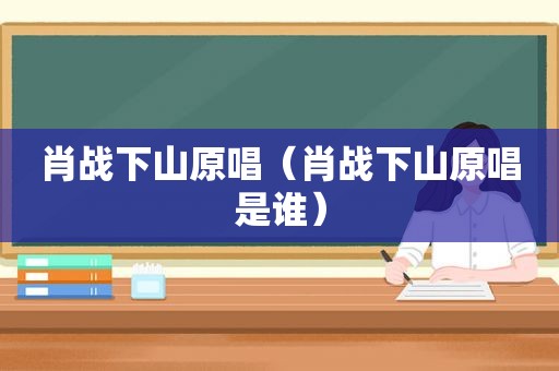 肖战下山原唱（肖战下山原唱是谁）