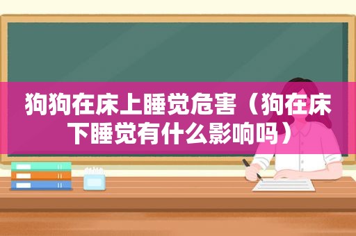 狗狗在床上睡觉危害（狗在床下睡觉有什么影响吗）