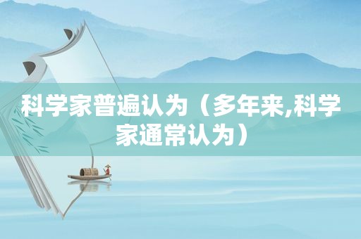 科学家普遍认为（多年来,科学家通常认为）