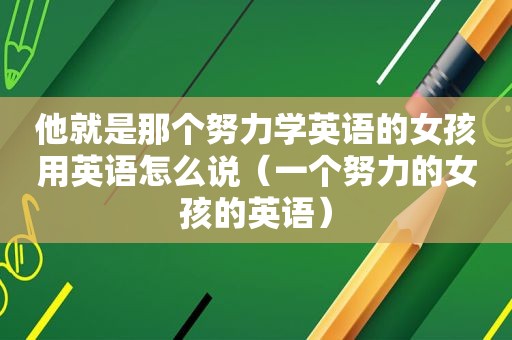 他就是那个努力学英语的女孩用英语怎么说（一个努力的女孩的英语）