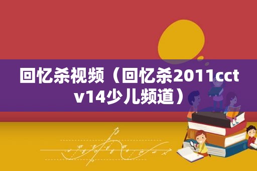 回忆杀视频（回忆杀2011cctv14少儿频道）
