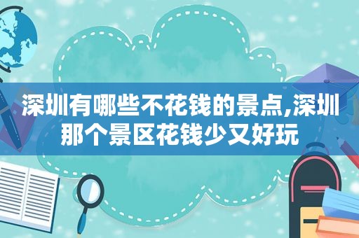 深圳有哪些不花钱的景点,深圳那个景区花钱少又好玩