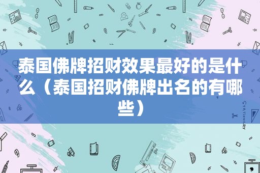 泰国佛牌招财效果最好的是什么（泰国招财佛牌出名的有哪些）