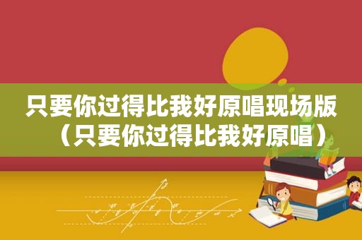 只要你过得比我好原唱现场版（只要你过得比我好原唱）