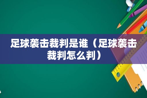 足球袭击裁判是谁（足球袭击裁判怎么判）  第1张