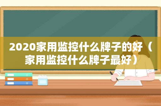 2020家用监控什么牌子的好（家用监控什么牌子最好）