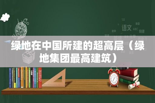 绿地在中国所建的超高层（绿地集团最高建筑）  第1张