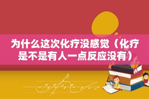 为什么这次化疗没感觉（化疗是不是有人一点反应没有）