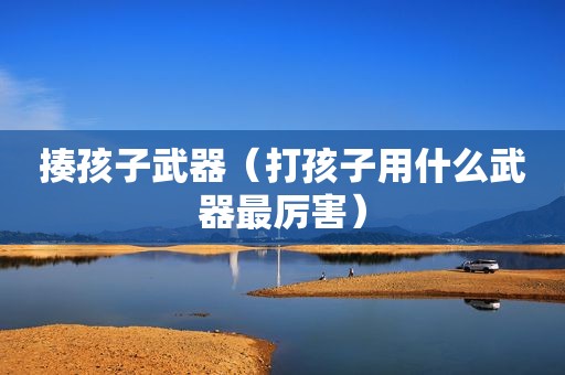 揍孩子武器（打孩子用什么武器最厉害）