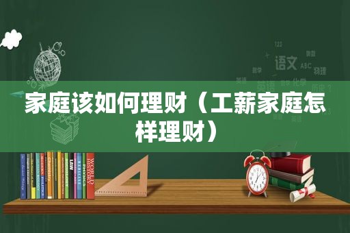 家庭该如何理财（工薪家庭怎样理财）