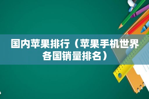 国内苹果排行（苹果手机世界各国销量排名）