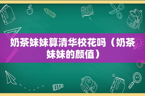 奶茶妹妹算清华校花吗（奶茶妹妹的颜值）