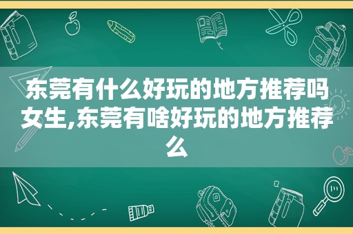 东莞有什么好玩的地方推荐吗女生,东莞有啥好玩的地方推荐么