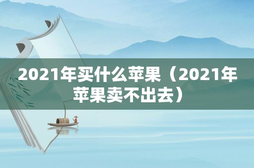 2021年买什么苹果（2021年苹果卖不出去）
