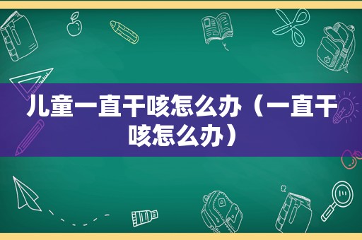 儿童一直干咳怎么办（一直干咳怎么办）