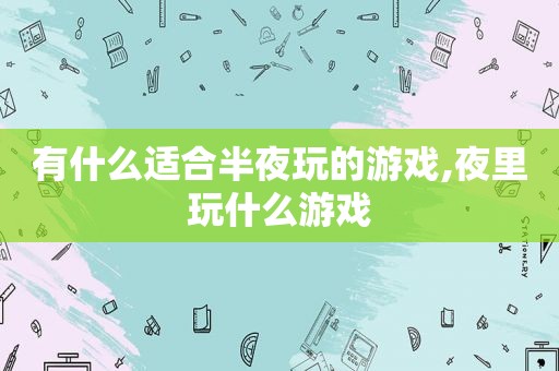有什么适合半夜玩的游戏,夜里玩什么游戏