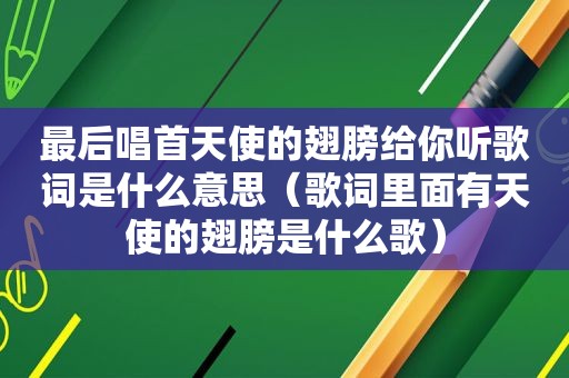 最后唱首天使的翅膀给你听歌词是什么意思（歌词里面有天使的翅膀是什么歌）