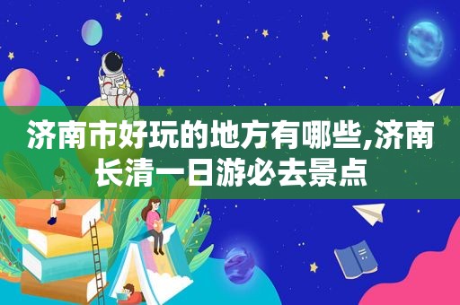 济南市好玩的地方有哪些,济南长清一日游必去景点