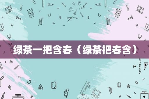 绿茶一把含春（绿茶把春含）