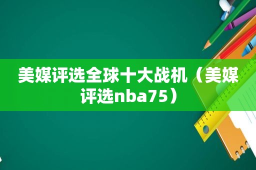 美媒评选全球十大战机（美媒评选nba75）