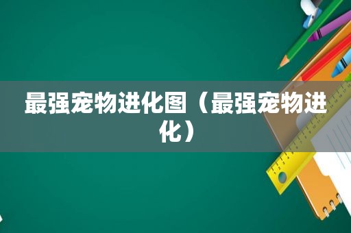 最强宠物进化图（最强宠物进化）