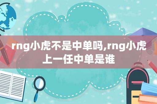 rng小虎不是中单吗,rng小虎上一任中单是谁  第1张