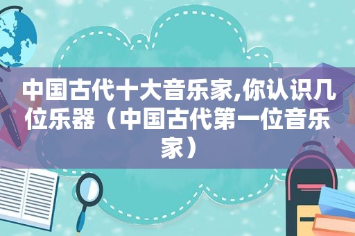 中国古代十大音乐家,你认识几位乐器（中国古代第一位音乐家）