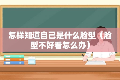 怎样知道自己是什么脸型（脸型不好看怎么办）