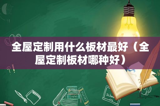 全屋定制用什么板材最好（全屋定制板材哪种好）