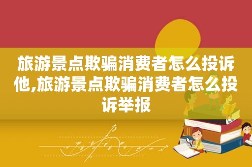 旅游景点欺骗消费者怎么投诉他,旅游景点欺骗消费者怎么投诉举报  第1张