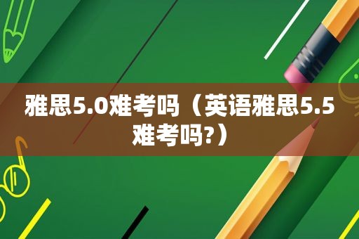 雅思5.0难考吗（英语雅思5.5难考吗?）