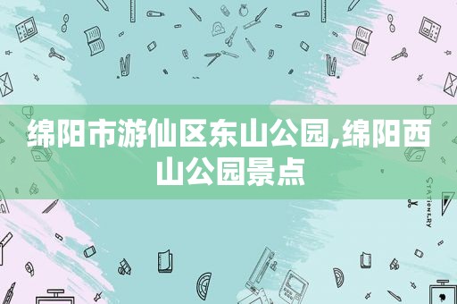 绵阳市游仙区东山公园,绵阳西山公园景点
