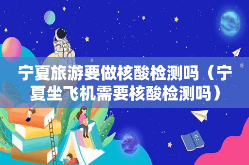 宁夏旅游要做核酸检测吗（宁夏坐飞机需要核酸检测吗）  第1张