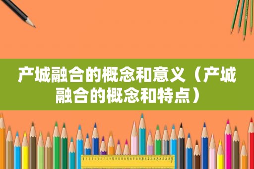 产城融合的概念和意义（产城融合的概念和特点）