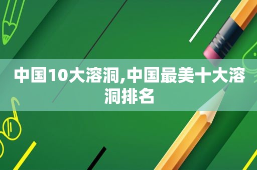 中国10大溶洞,中国最美十大溶洞排名