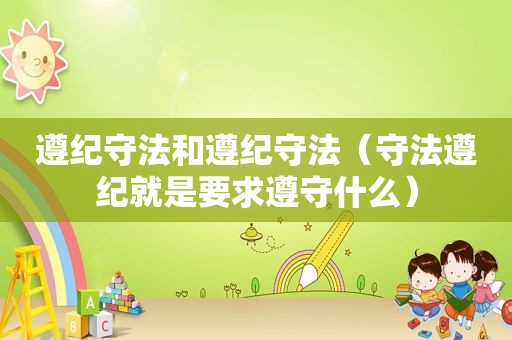 遵纪守法和遵纪守法（守法遵纪就是要求遵守什么）