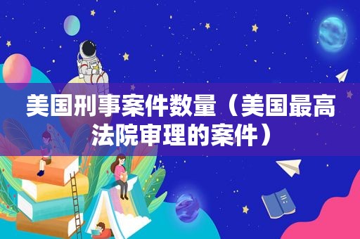 美国刑事案件数量（美国最高法院审理的案件）  第1张
