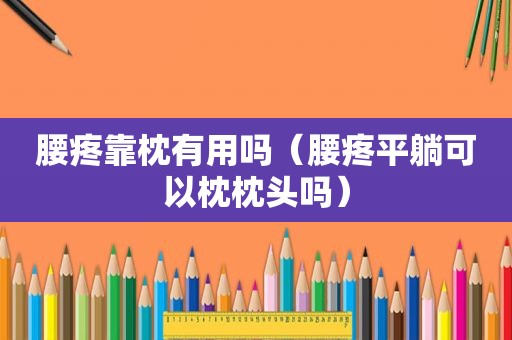 腰疼靠枕有用吗（腰疼平躺可以枕枕头吗）