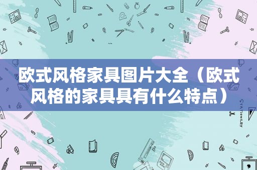 欧式风格家具图片大全（欧式风格的家具具有什么特点）