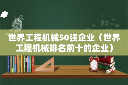 世界工程机械50强企业（世界工程机械排名前十的企业）  第1张