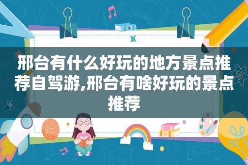邢台有什么好玩的地方景点推荐自驾游,邢台有啥好玩的景点推荐