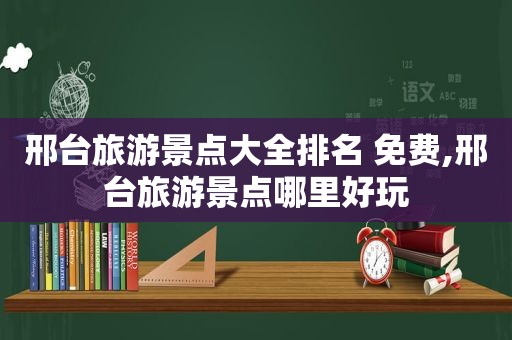 邢台旅游景点大全排名 免费,邢台旅游景点哪里好玩