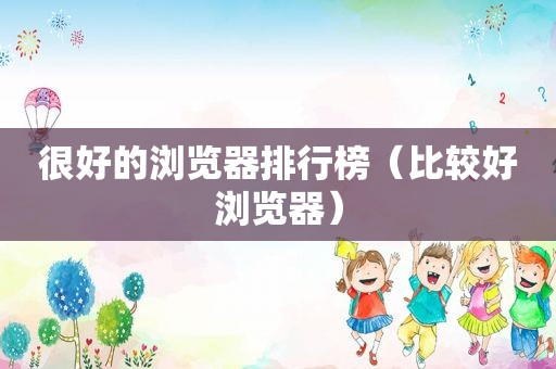 很好的浏览器排行榜（比较好浏览器）