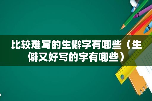 比较难写的生僻字有哪些（生僻又好写的字有哪些）