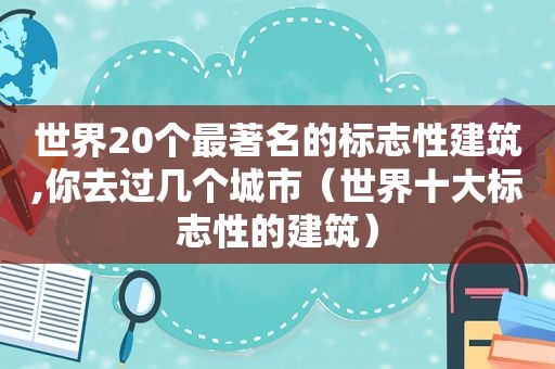 世界20个最著名的标志性建筑,你去过几个城市（世界十大标志性的建筑）