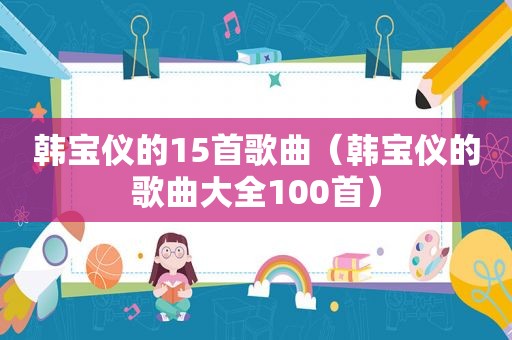韩宝仪的15首歌曲（韩宝仪的歌曲大全100首）