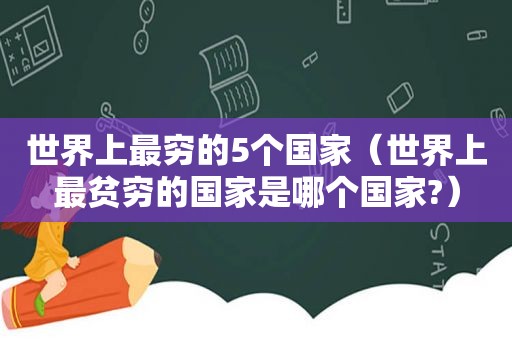 世界上最穷的5个国家（世界上最贫穷的国家是哪个国家?）  第1张
