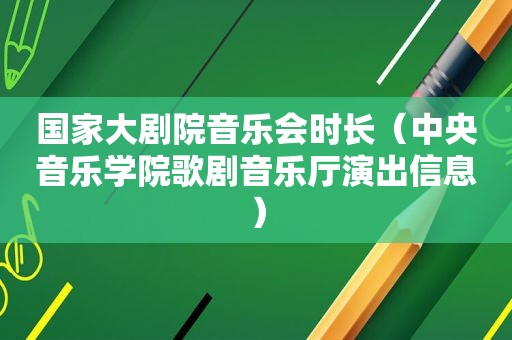 国家大剧院音乐会时长（中央音乐学院歌剧音乐厅演出信息）