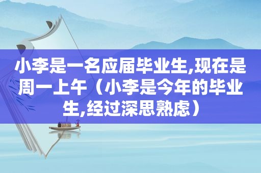 小李是一名应届毕业生,现在是周一上午（小李是今年的毕业生,经过深思熟虑）